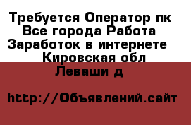 Требуется Оператор пк - Все города Работа » Заработок в интернете   . Кировская обл.,Леваши д.